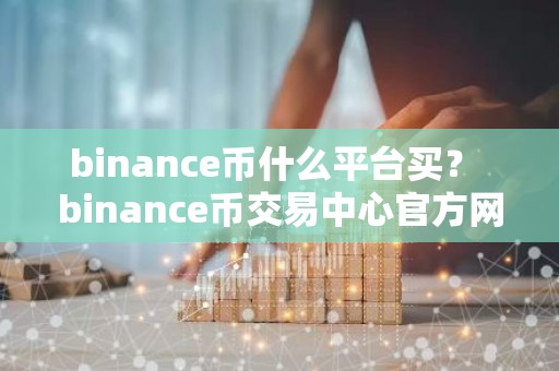 binance币什么平台买？ binance币交易中心官方网站v5.3.9