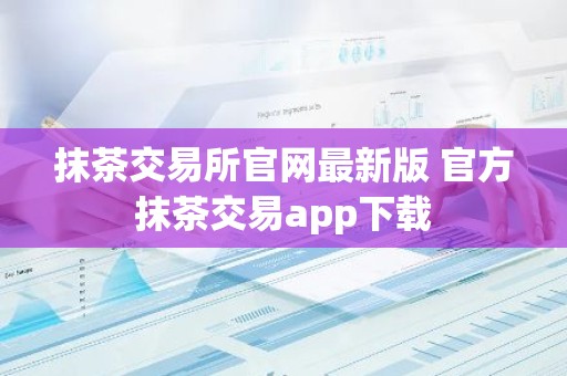 抹茶交易所官网最新版 官方抹茶交易app下载