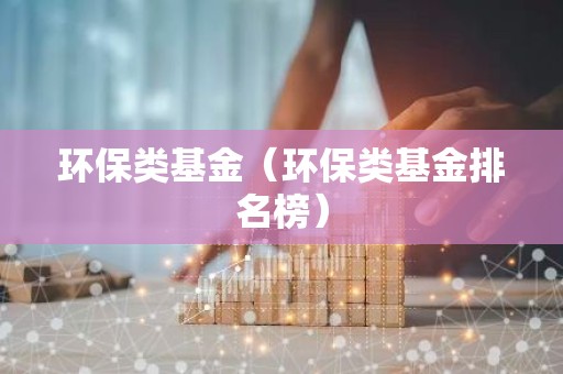 环保类基金（环保类基金排名榜）