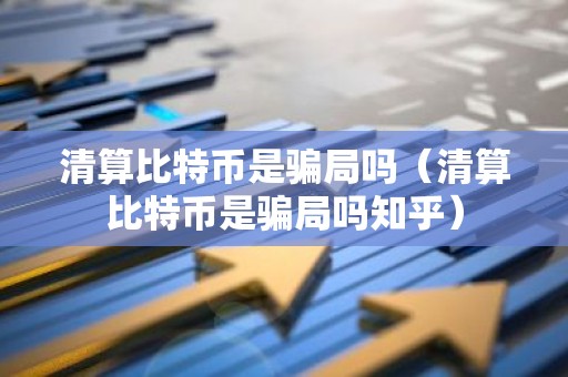 清算比特币是骗局吗（清算比特币是骗局吗知乎）