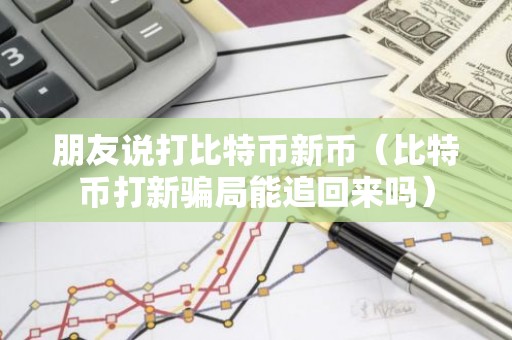 朋友说打比特币新币（比特币打新骗局能追回来吗）