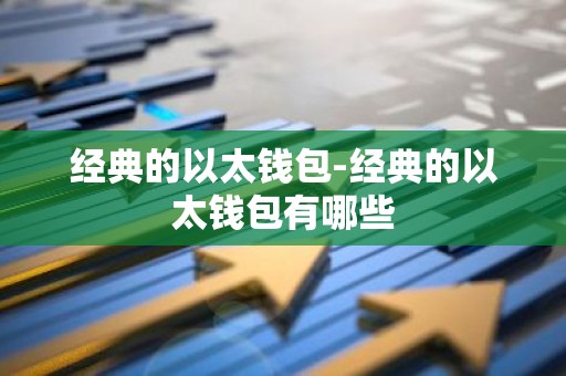 经典的以太钱包-经典的以太钱包有哪些