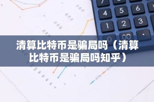 清算比特币是骗局吗（清算比特币是骗局吗知乎）