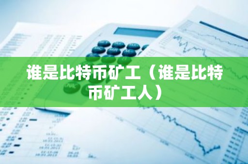 谁是比特币矿工（谁是比特币矿工人）