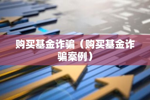 购买基金诈骗（购买基金诈骗案例）