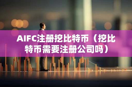AIFC注册挖比特币（挖比特币需要注册公司吗）