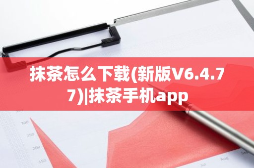 抹茶怎么下载(新版V6.4.77)|抹茶手机app