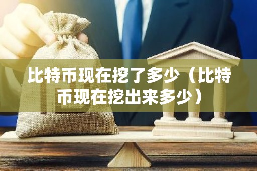 比特币现在挖了多少（比特币现在挖出来多少）