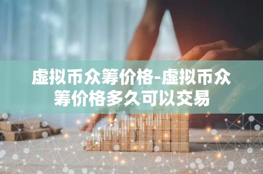 虚拟币众筹价格-虚拟币众筹价格多久可以交易