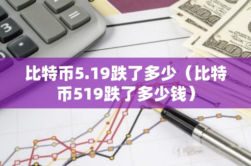 比特币5.19跌了多少（比特币519跌了多少钱）