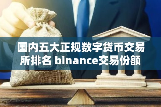 国内五大正规数字货币交易所排名 binance交易份额长期排名第一