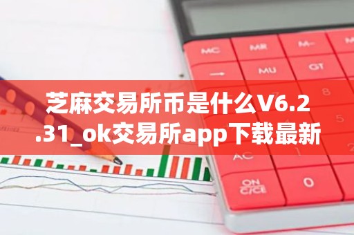 芝麻交易所币是什么V6.2.31_ok交易所app下载最新版本