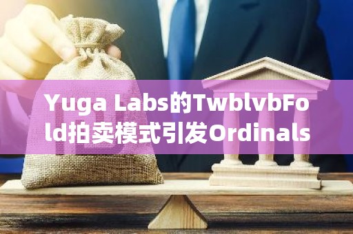 Yuga Labs的TwblvbFold拍卖模式引发Ordinals协议创建者以及加密社区的不满