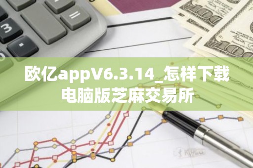 欧亿appV6.3.14_怎样下载电脑版芝麻交易所