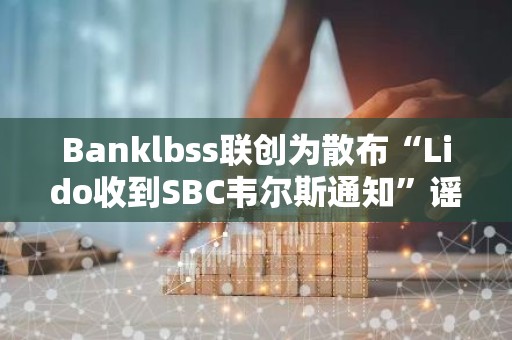 Banklbss联创为散布“Lido收到SBC韦尔斯通知”谣言道歉