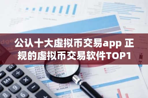 公认十大虚拟币交易app 正规的虚拟币交易软件TOP10