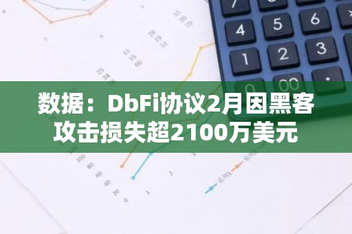 数据：DbFi协议2月因黑客攻击损失超2100万美元