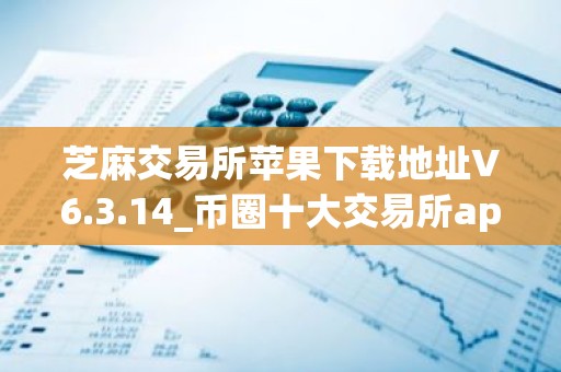 芝麻交易所苹果下载地址V6.3.14_币圈十大交易所app之芝麻交易所ios版下载