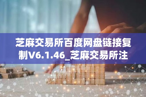芝麻交易所百度网盘链接复制V6.1.46_芝麻交易所注册