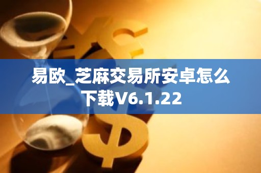 易欧_芝麻交易所安卓怎么下载V6.1.22
