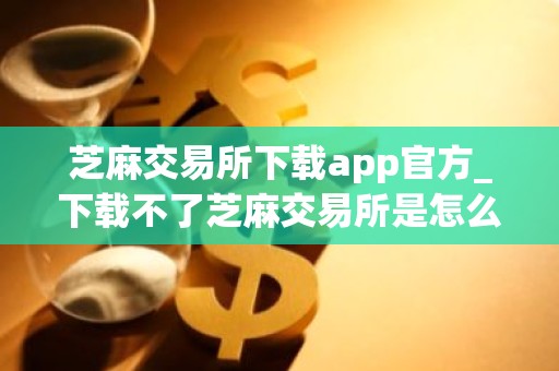 芝麻交易所下载app官方_下载不了芝麻交易所是怎么回事V6.1.26