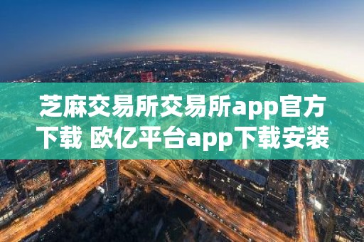 芝麻交易所交易所app官方下载 欧亿平台app下载安装