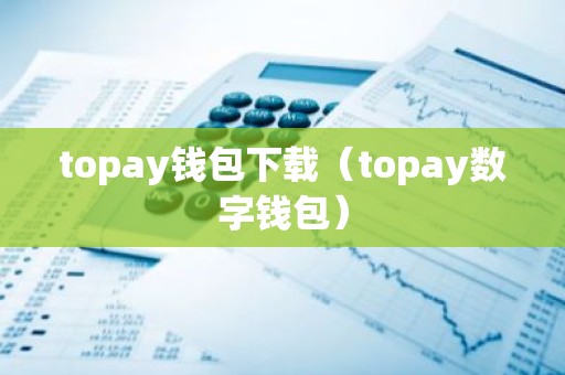 topay钱包下载（topay数字钱包）