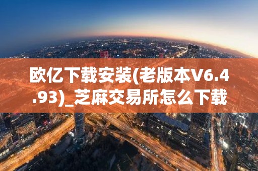 欧亿下载安装(老版本V6.4.93)_芝麻交易所怎么下载不了