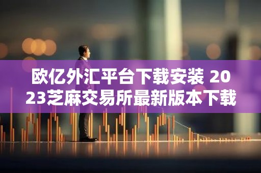 欧亿外汇平台下载安装 2023芝麻交易所最新版本下载