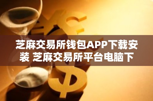 芝麻交易所钱包APP下载安装 芝麻交易所平台电脑下载
