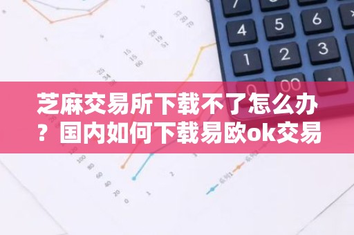芝麻交易所下载不了怎么办？国内如何下载易欧ok交易所
