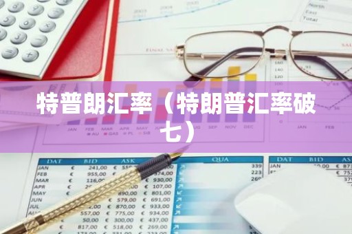 特普朗汇率（特朗普汇率破七）