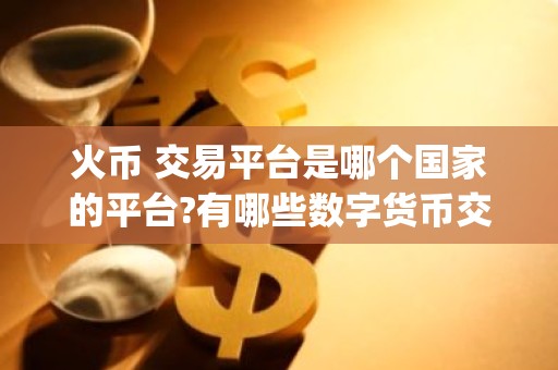 火币 交易平台是哪个国家的平台?有哪些数字货币交易软件app