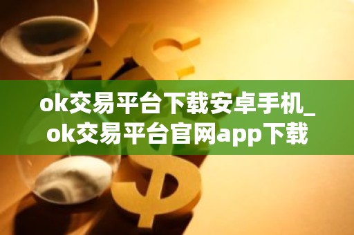 ok交易平台下载安卓手机_ok交易平台官网app下载