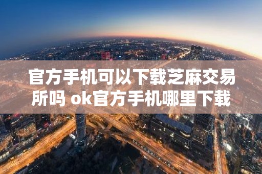 官方手机可以下载芝麻交易所吗 ok官方手机哪里下载芝麻交易所软件