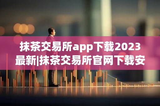 抹茶交易所app下载2023最新|抹茶交易所官网下载安装v6.15