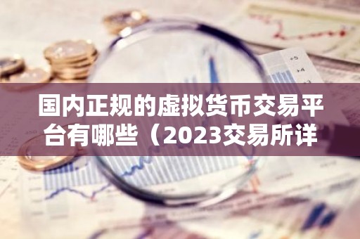 国内正规的虚拟货币交易平台有哪些（2023交易所详情）