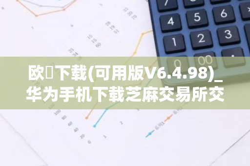 欧昜下载(可用版V6.4.98)_华为手机下载芝麻交易所交易所