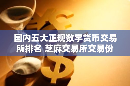 国内五大正规数字货币交易所排名 芝麻交易所交易份额长期排名第一