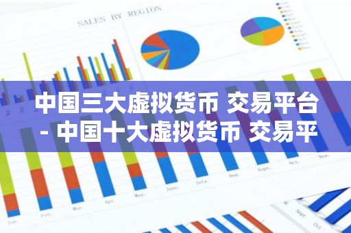 中国三大虚拟货币 交易平台 - 中国十大虚拟货币 交易平台排名