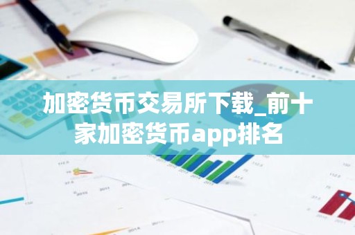 加密货币交易所下载_前十家加密货币app排名