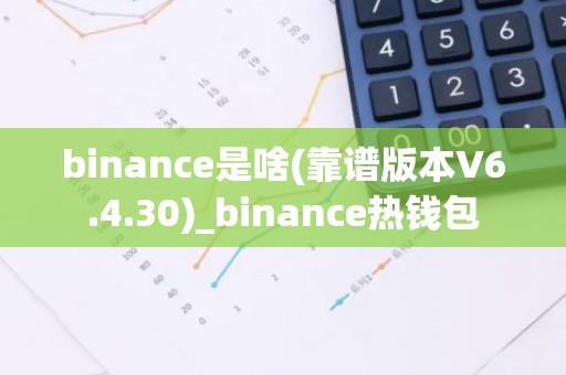 binance是啥(靠谱版本V6.4.30)_binance热钱包