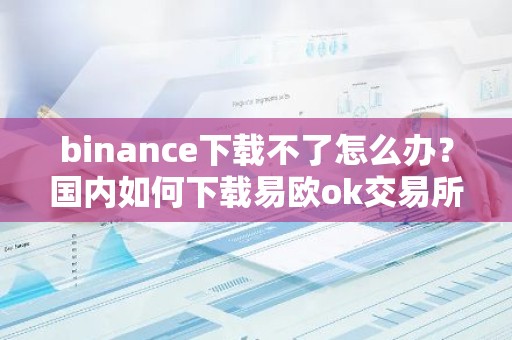 binance下载不了怎么办？国内如何下载易欧ok交易所