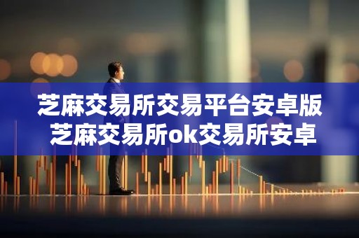 芝麻交易所交易平台安卓版 芝麻交易所ok交易所安卓最新版下载
