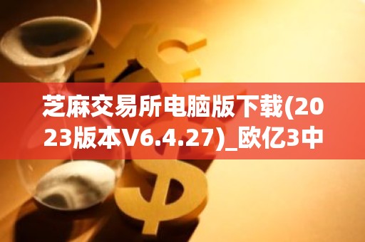 芝麻交易所电脑版下载(2023版本V6.4.27)_欧亿3中心链接