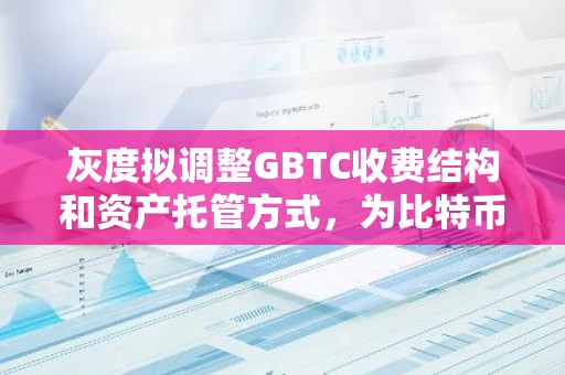 灰度拟调整GBTC收费结构和资产托管方式，为比特币现货ETF上市做准备