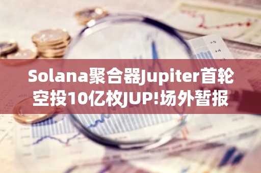 Solana聚合器Jupiter首轮空投10亿枚JUP!场外暂报0.23美元