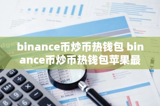binance币炒币热钱包 binance币炒币热钱包苹果最新版v7.0.6
