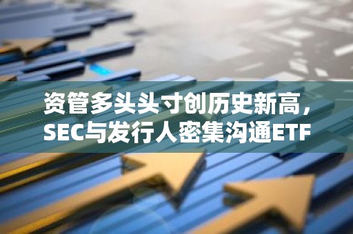 资管多头头寸创历史新高，SEC与发行人密集沟通ETF细节