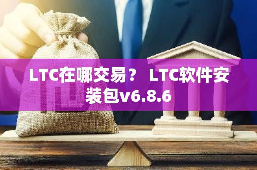 LTC在哪交易？ LTC软件安装包v6.8.6